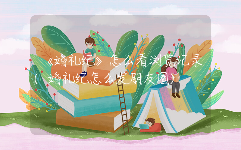 《婚礼纪》怎么看浏览记录(婚礼纪怎么发朋友圈)