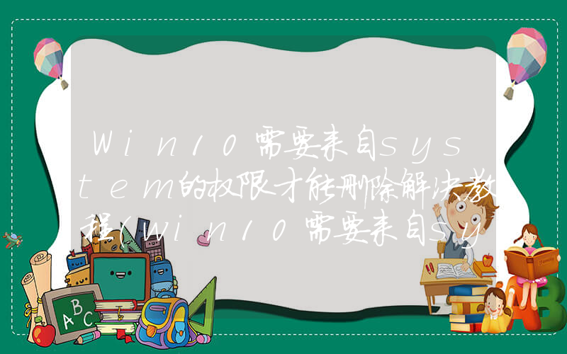 Win10需要来自system的权限才能删除解决教程(in10需要来自system的权限)