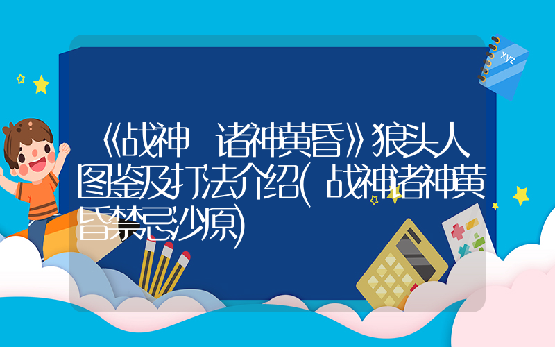 《战神 诸神黄昏》狼头人图鉴及打法介绍(战神诸神黄昏禁忌沙原)