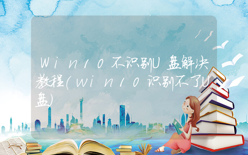 Win10不识别U盘解决教程(in10识别不了U盘)