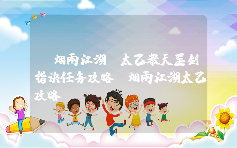 《烟雨江湖》太乙教天罡剑指诀任务攻略(烟雨江湖太乙攻略)