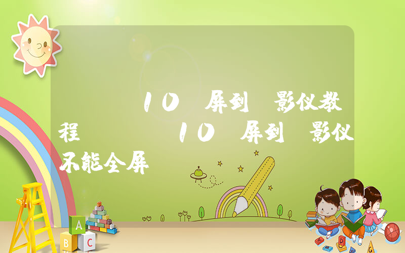 in10投屏到投影仪教程(in10投屏到投影仪不能全屏)
