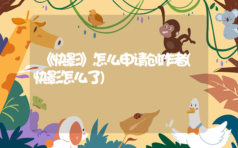 《快影》怎么申请创作者(快影怎么了)
